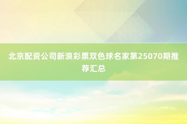 北京配资公司新浪彩票双色球名家第25070期推荐汇总