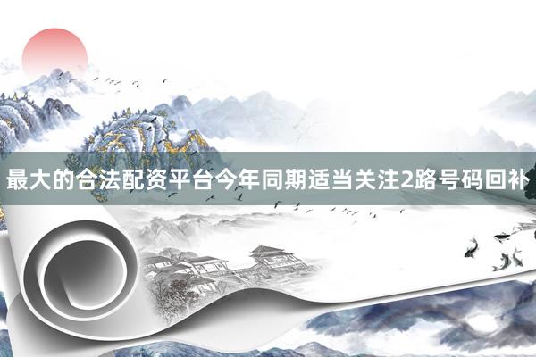 最大的合法配资平台今年同期适当关注2路号码回补