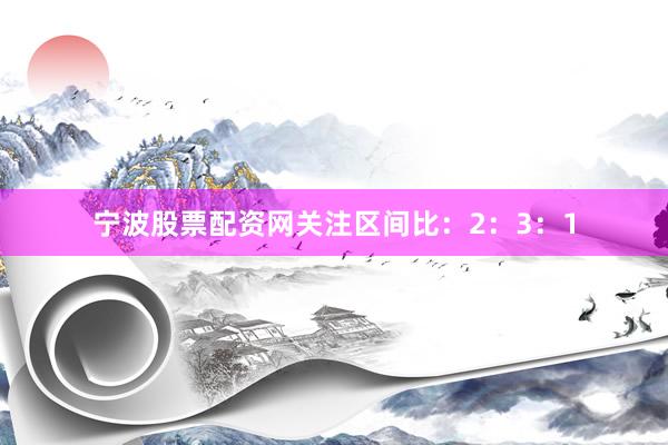宁波股票配资网关注区间比：2：3：1