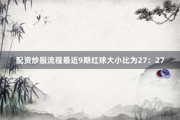 配资炒股流程最近9期红球大小比为27：27