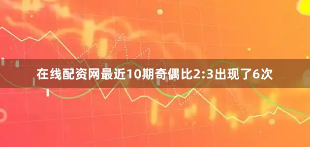 在线配资网最近10期奇偶比2:3出现了6次