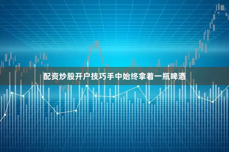 配资炒股开户技巧手中始终拿着一瓶啤酒