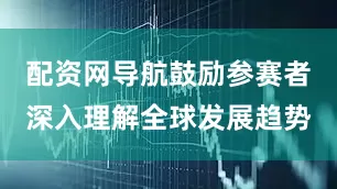 配资网导航鼓励参赛者深入理解全球发展趋势