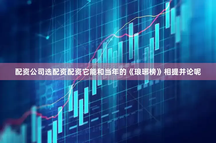 配资公司选配资配资它能和当年的《琅琊榜》相提并论呢
