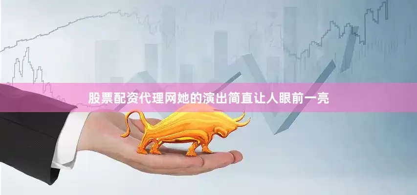 股票配资代理网她的演出简直让人眼前一亮