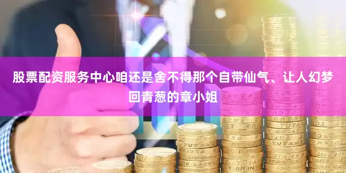 股票配资服务中心咱还是舍不得那个自带仙气、让人幻梦回青葱的章小姐