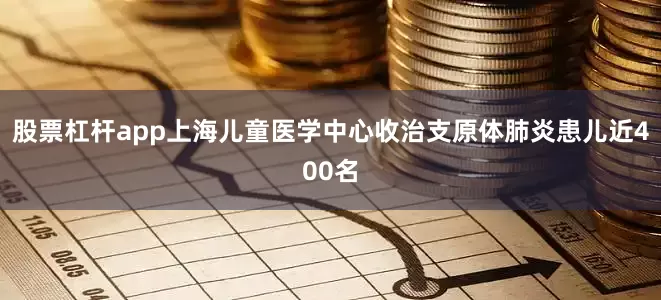 股票杠杆app上海儿童医学中心收治支原体肺炎患儿近400名