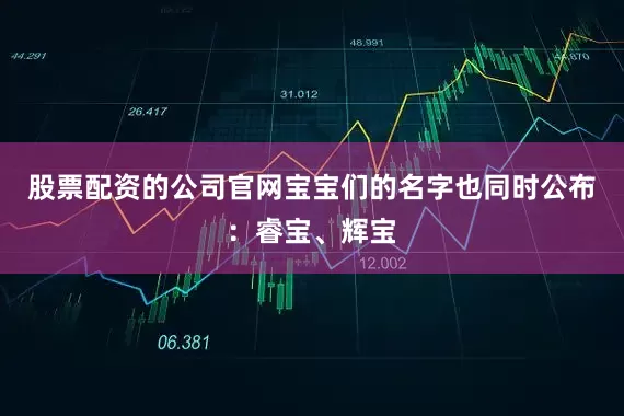 股票配资的公司官网宝宝们的名字也同时公布：睿宝、辉宝