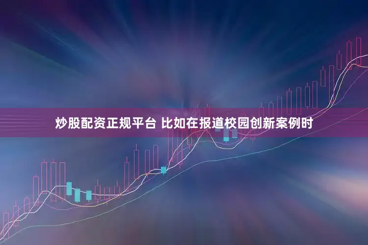 炒股配资正规平台 比如在报道校园创新案例时