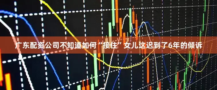 广东配资公司不知道如何“接住”女儿这迟到了6年的倾诉