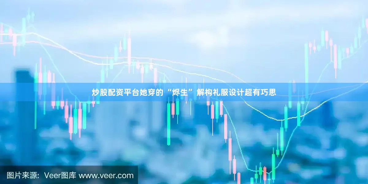 炒股配资平台她穿的 “烬生” 解构礼服设计超有巧思