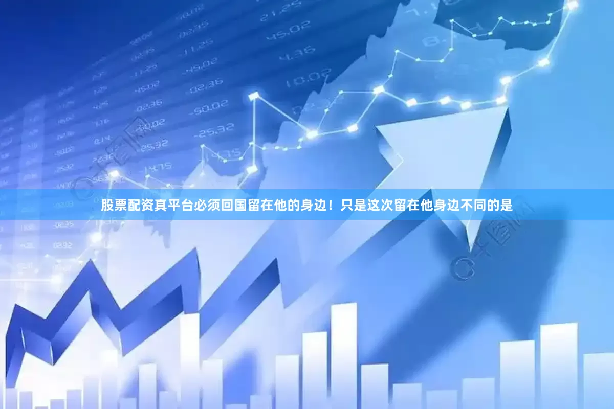 股票配资真平台必须回国留在他的身边！只是这次留在他身边不同的是