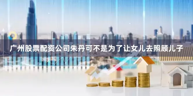 广州股票配资公司朱丹可不是为了让女儿去照顾儿子