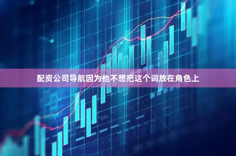 配资公司导航因为他不想把这个词放在角色上
