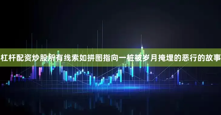 杠杆配资炒股所有线索如拼图指向一桩被岁月掩埋的恶行的故事
