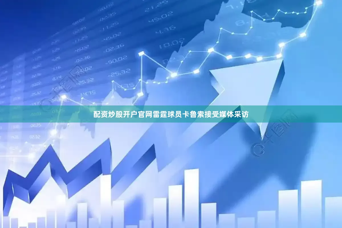 配资炒股开户官网雷霆球员卡鲁索接受媒体采访