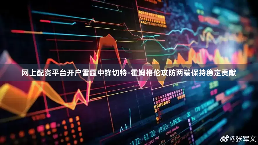 网上配资平台开户雷霆中锋切特-霍姆格伦攻防两端保持稳定贡献