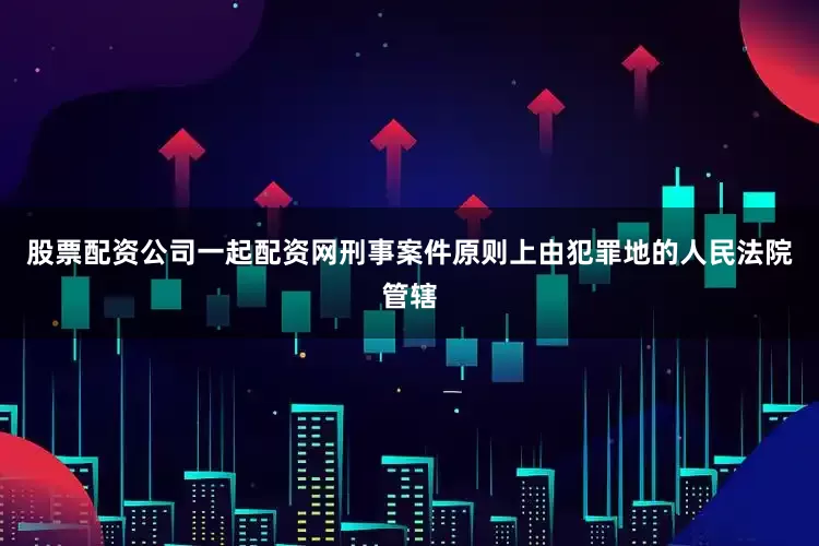 股票配资公司一起配资网刑事案件原则上由犯罪地的人民法院管辖