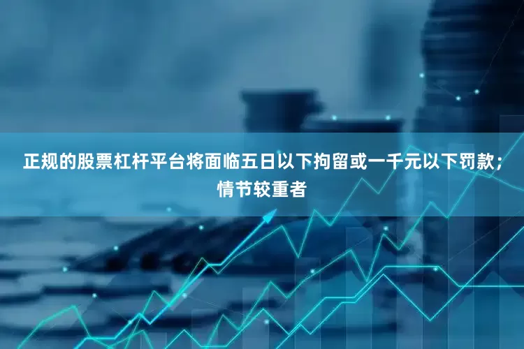正规的股票杠杆平台将面临五日以下拘留或一千元以下罚款；情节较重者