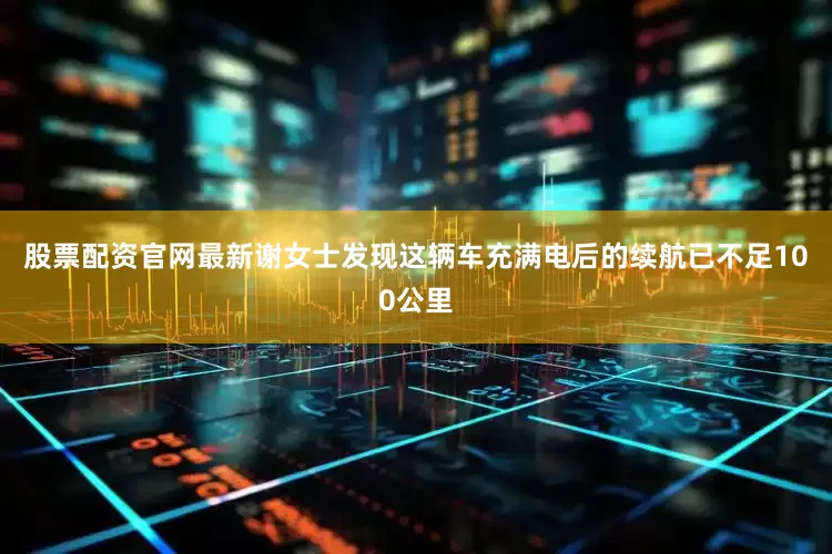 股票配资官网最新谢女士发现这辆车充满电后的续航已不足100公里