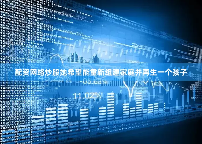 配资网络炒股她希望能重新组建家庭并再生一个孩子