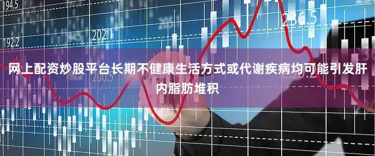 网上配资炒股平台长期不健康生活方式或代谢疾病均可能引发肝内脂肪堆积