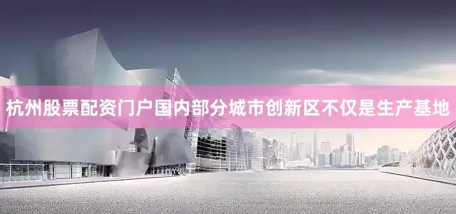 杭州股票配资门户国内部分城市创新区不仅是生产基地