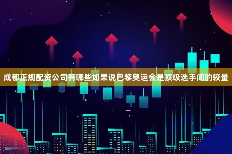 成都正规配资公司有哪些如果说巴黎奥运会是顶级选手间的较量