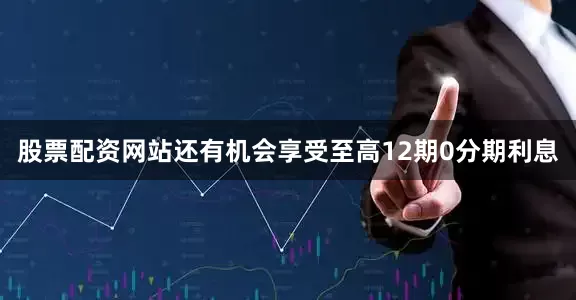 股票配资网站还有机会享受至高12期0分期利息