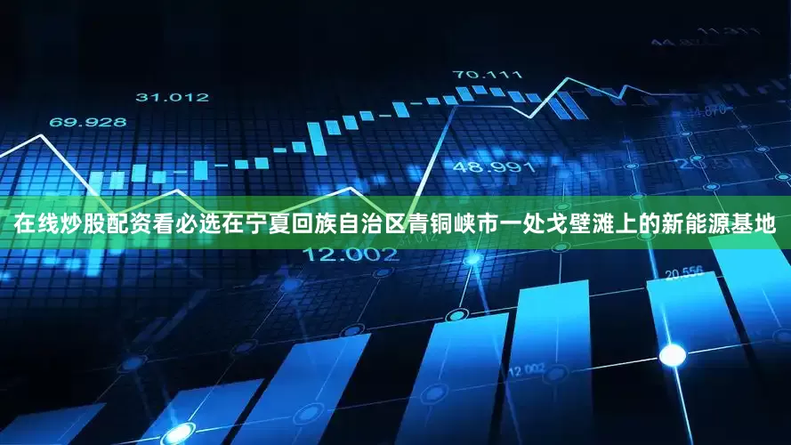在线炒股配资看必选在宁夏回族自治区青铜峡市一处戈壁滩上的新能源基地