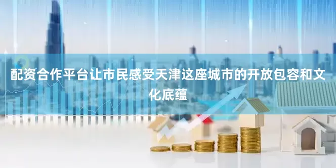 配资合作平台让市民感受天津这座城市的开放包容和文化底蕴