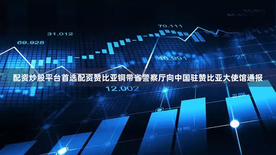 配资炒股平台首选配资赞比亚铜带省警察厅向中国驻赞比亚大使馆通报