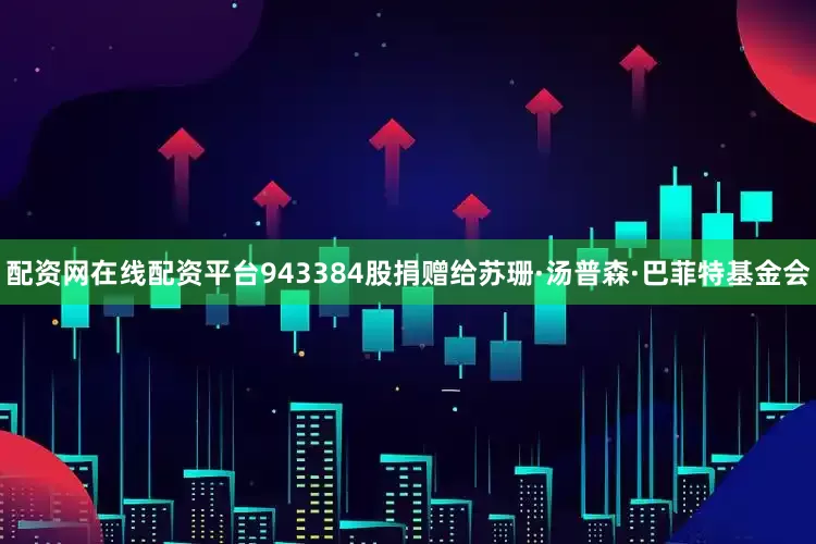 配资网在线配资平台943384股捐赠给苏珊·汤普森·巴菲特基金会