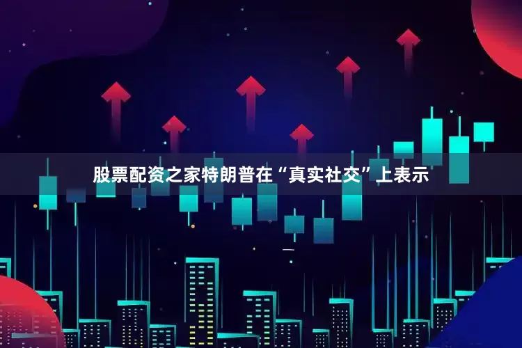 股票配资之家特朗普在“真实社交”上表示