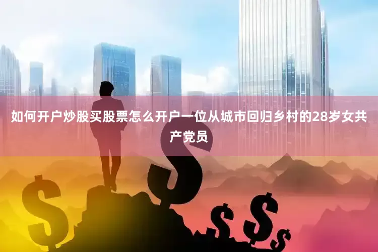 如何开户炒股买股票怎么开户一位从城市回归乡村的28岁女共产党员