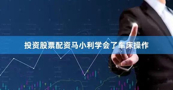投资股票配资马小利学会了车床操作
