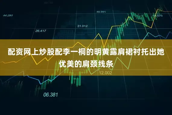 配资网上炒股配李一桐的明黄露肩裙衬托出她优美的肩颈线条
