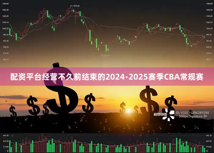 配资平台经营不久前结束的2024-2025赛季CBA常规赛