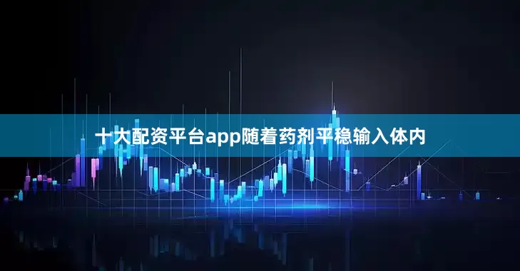十大配资平台app随着药剂平稳输入体内