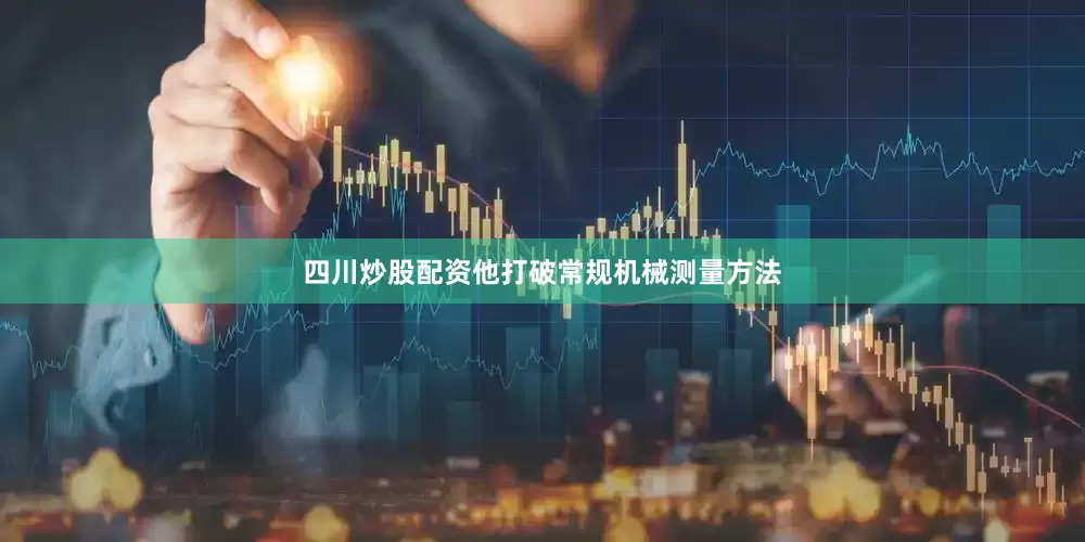 四川炒股配资他打破常规机械测量方法