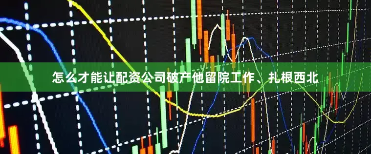 怎么才能让配资公司破产他留院工作、扎根西北