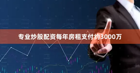 专业炒股配资每年房租支付约3000万