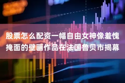 股票怎么配资一幅自由女神像羞愧掩面的壁画作品在法国鲁贝市揭幕