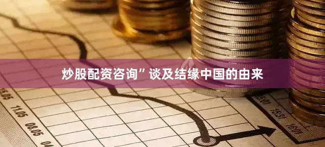 炒股配资咨询”谈及结缘中国的由来