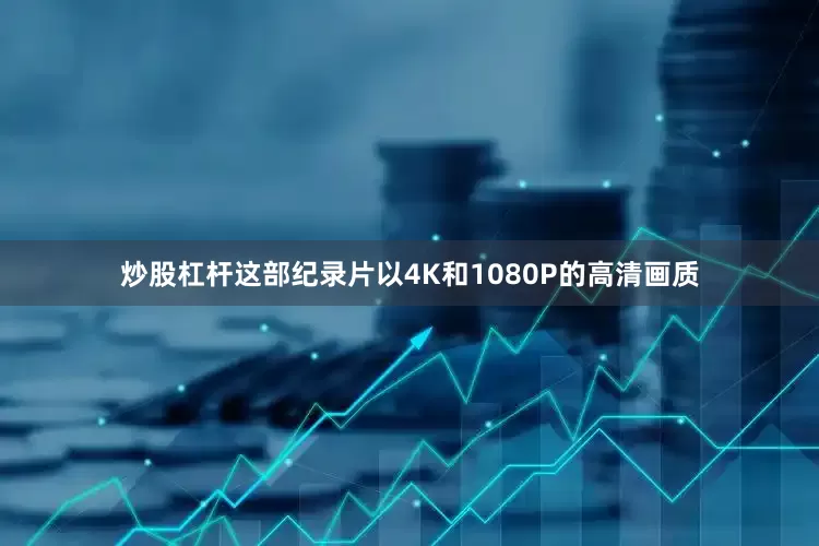 炒股杠杆这部纪录片以4K和1080P的高清画质