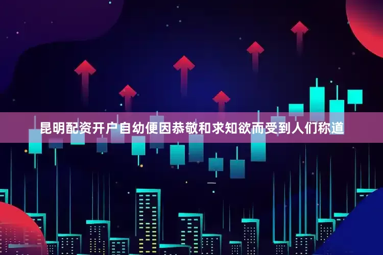昆明配资开户自幼便因恭敬和求知欲而受到人们称道