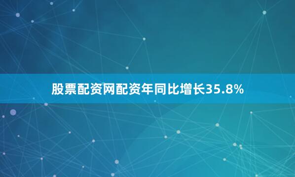 股票配资网配资年同比增长35.8%