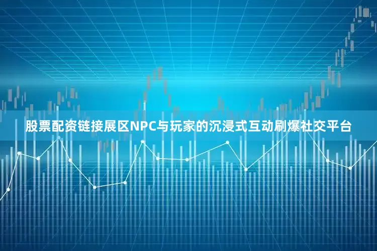 股票配资链接展区NPC与玩家的沉浸式互动刷爆社交平台
