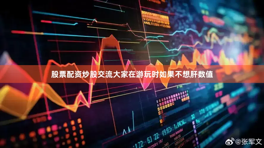 股票配资炒股交流大家在游玩时如果不想肝数值