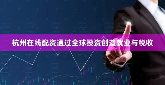 杭州在线配资通过全球投资创造就业与税收